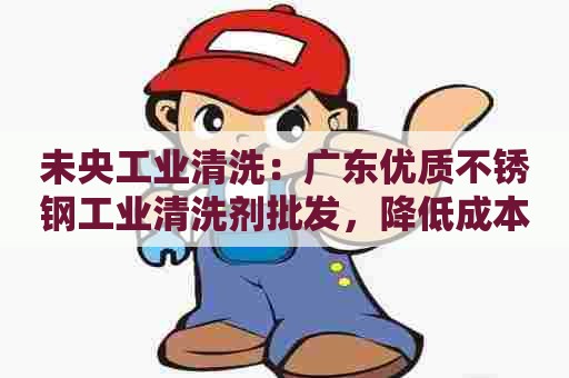 未央工业清洗：广东优质不锈钢工业清洗剂批发，降低成本提升效率