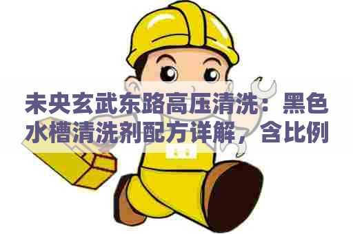 未央玄武东路高压清洗：黑色水槽清洗剂配方详解，含比例和使用方法