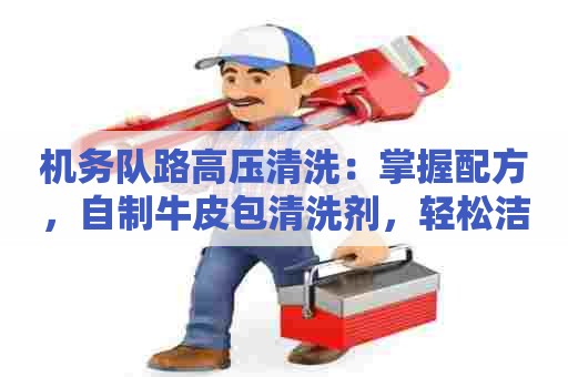 机务队路高压清洗：掌握配方，自制牛皮包清洗剂，轻松洁净皮具