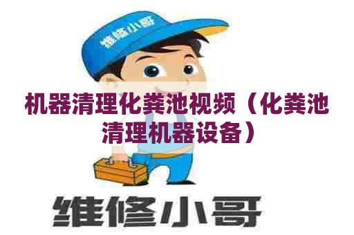 机器清理化粪池视频（化粪池清理机器设备）