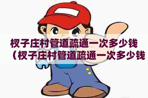 杈子庄村管道疏通一次多少钱(杈子庄村管道疏通一次多少钱) 杈子庄村管道疏通一次多少钱(杈子庄村管道疏通一次多少钱)