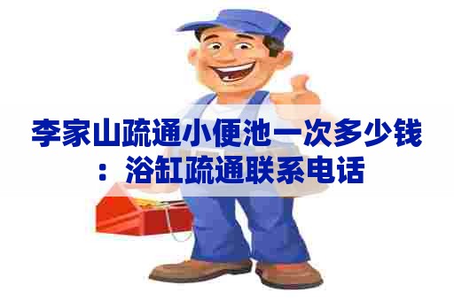 李家山疏通小便池一次多少钱:浴缸疏通联系电话 李家山疏通小便池一次多少钱:浴缸疏通联系电话