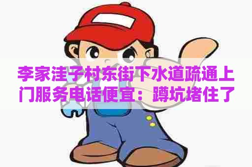 李家洼子村东街下水道疏通上门服务电话便宜:蹲坑堵住了咋办 李家洼子村东街下水道疏通上门服务电话便宜:蹲坑堵住了咋办