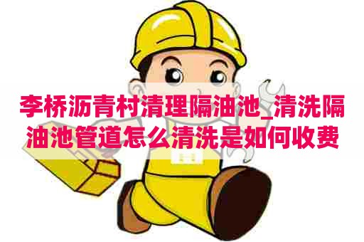 李桥沥青村清理隔油池_清洗隔油池管道怎么清洗是如何收费呢 李桥沥青村清理隔油池_清洗隔油池管道怎么清洗是如何收费呢