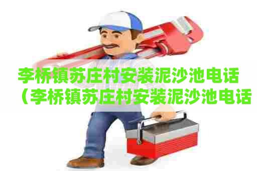 李桥镇苏庄村安装泥沙池电话(李桥镇苏庄村安装泥沙池电话号码) 李桥镇苏庄村安装泥沙池电话(李桥镇苏庄村安装泥沙池电话号码)