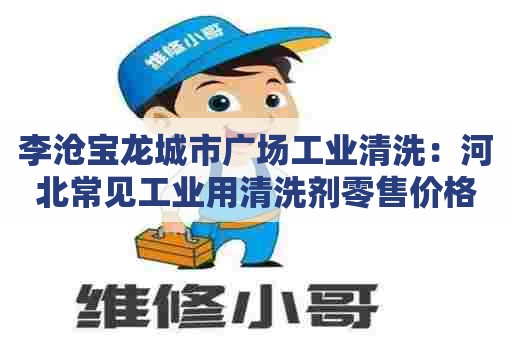 李沧宝龙城市广场工业清洗:河北常见工业用清洗剂零售价格表及选购指南 李沧宝龙城市广场工业清洗:河北常见工业用清洗剂零售价格表及选购指南