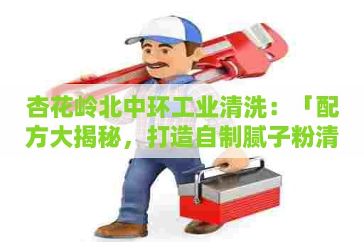 杏花岭北中环工业清洗：「配方大揭秘，打造自制腻子粉清洗剂」