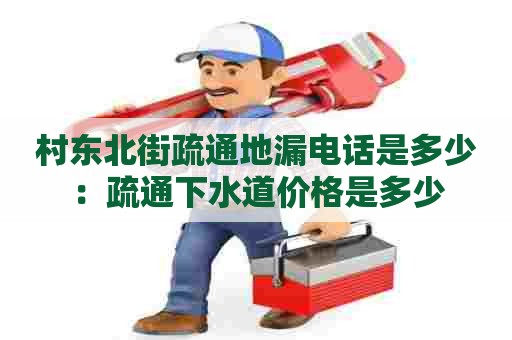 村东北街疏通地漏电话是多少:疏通下水道价格是多少 村东北街疏通地漏电话是多少:疏通下水道价格是多少