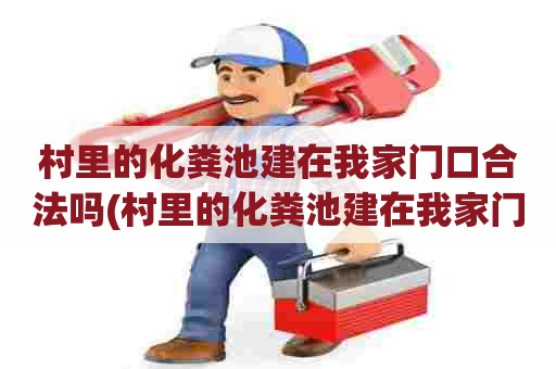 村里的化粪池建在我家门口合法吗(村里的化粪池建在我家门口怎么办) 村里的化粪池建在我家门口合法吗(村里的化粪池建在我家门口怎么办)
