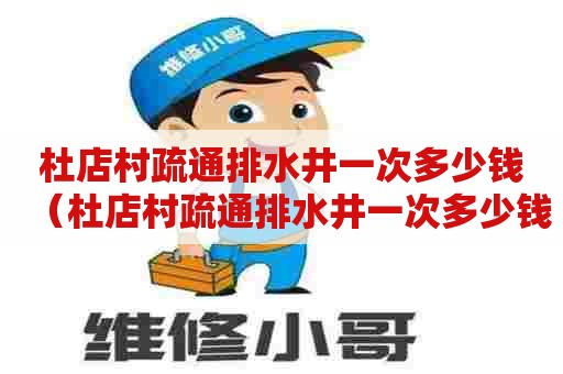杜店村疏通排水井一次多少钱（杜店村疏通排水井一次多少钱啊）