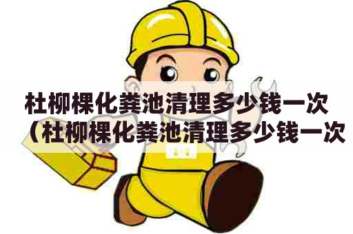 杜柳棵化粪池清理多少钱一次(杜柳棵化粪池清理多少钱一次啊) 杜柳棵化粪池清理多少钱一次(杜柳棵化粪池清理多少钱一次啊)