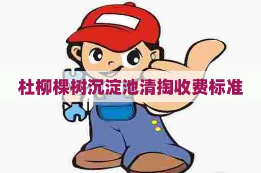 杜柳棵树沉淀池清掏收费标准 杜柳棵树沉淀池清掏收费标准