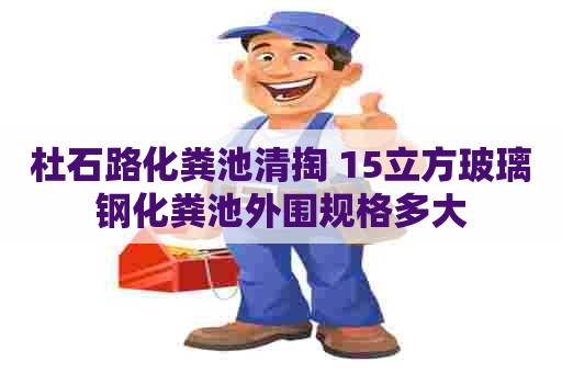 杜石路化粪池清掏 15立方玻璃钢化粪池外围规格多大