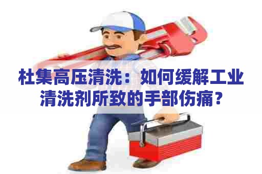 杜集高压清洗:如何缓解工业清洗剂所致的手部伤痛? 杜集高压清洗:如何缓解工业清洗剂所致的手部伤痛?