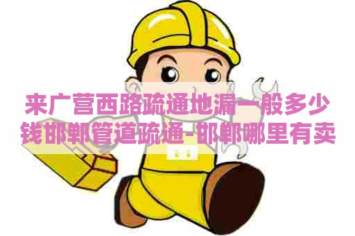 来广营西路疏通地漏一般多少钱邯郸管道疏通-邯郸哪里有卖这种管道疏通剂````` 来广营西路疏通地漏一般多少钱邯郸管道疏通-邯郸哪里有卖这种管道疏通剂`````