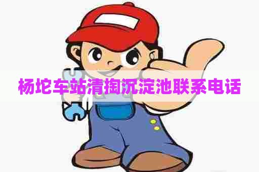 杨坨车站清掏沉淀池联系电话 杨坨车站清掏沉淀池联系电话