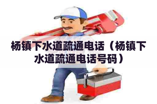 杨镇下水道疏通电话(杨镇下水道疏通电话号码) 杨镇下水道疏通电话(杨镇下水道疏通电话号码)