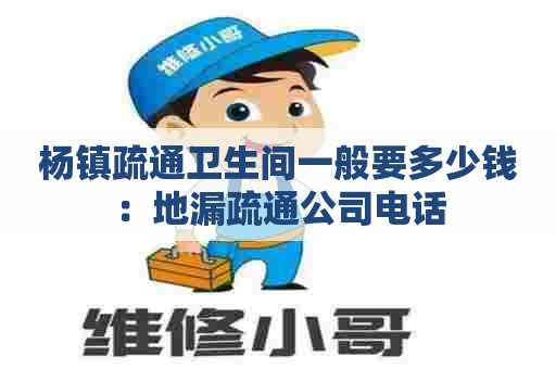 杨镇疏通卫生间一般要多少钱:地漏疏通公司电话 杨镇疏通卫生间一般要多少钱:地漏疏通公司电话