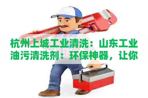 杭州上城工业清洗：山东工业油污清洗剂：环保神器，让你告别油污烦恼！