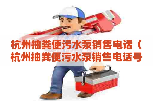 杭州抽粪便污水泵销售电话（杭州抽粪便污水泵销售电话号码）