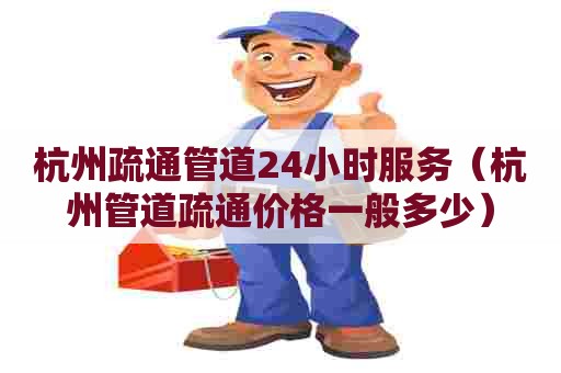 杭州疏通管道24小时服务（杭州管道疏通价格一般多少）