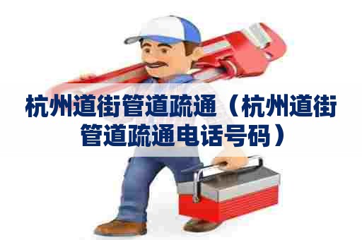杭州道街管道疏通（杭州道街管道疏通电话号码）