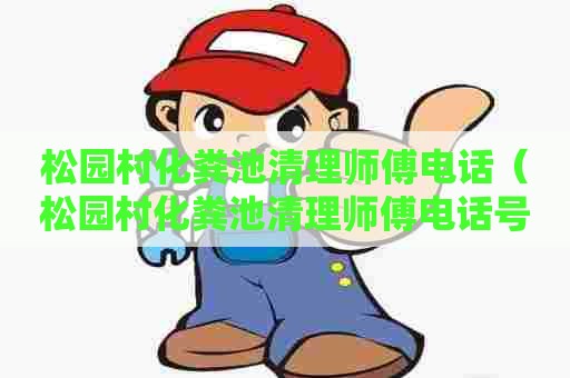 松园村化粪池清理师傅电话（松园村化粪池清理师傅电话号码）