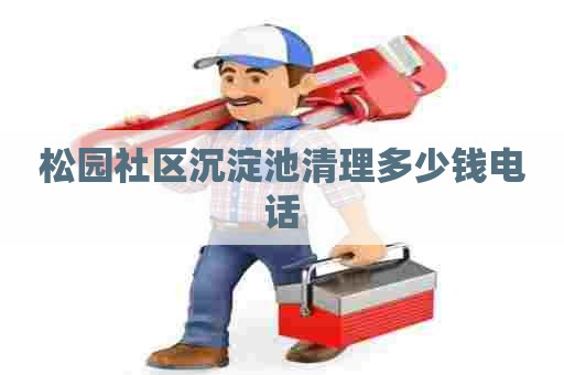 松园社区沉淀池清理多少钱电话 松园社区沉淀池清理多少钱电话