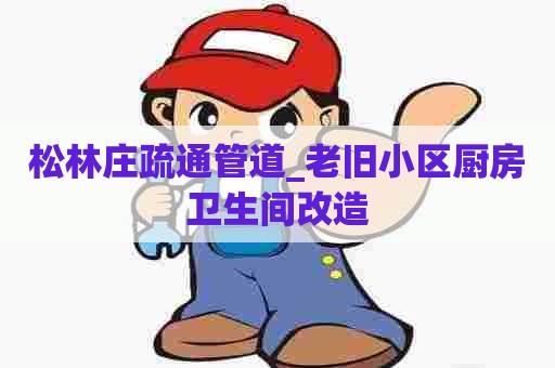 松林庄疏通管道_老旧小区厨房卫生间改造 松林庄疏通管道_老旧小区厨房卫生间改造