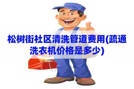 松树街社区清洗管道费用(疏通洗衣机价格是多少) 松树街社区清洗管道费用(疏通洗衣机价格是多少)