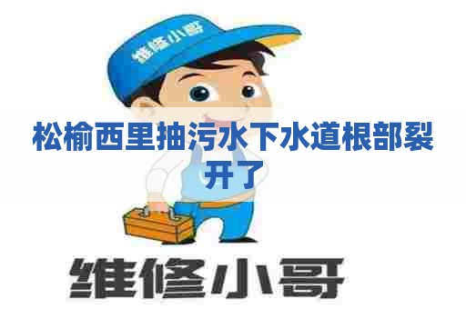 松榆西里抽污水下水道根部裂开了