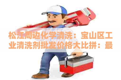 松江周边化学清洗：宝山区工业清洗剂批发价格大比拼：最新报价一览！