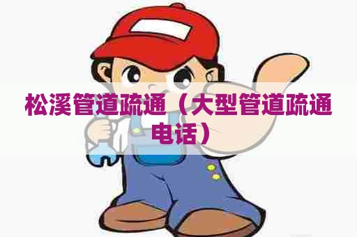 松溪管道疏通(大型管道疏通电话) 松溪管道疏通(大型管道疏通电话)