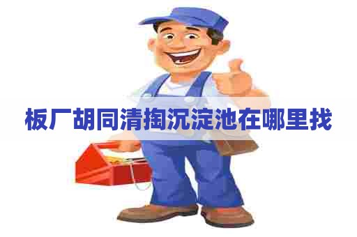 板厂胡同清掏沉淀池在哪里找