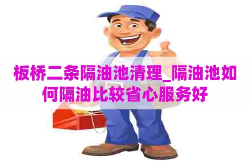 板桥二条隔油池清理_隔油池如何隔油比较省心服务好