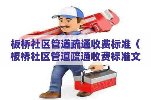 板桥社区管道疏通收费标准(板桥社区管道疏通收费标准文件) 板桥社区管道疏通收费标准(板桥社区管道疏通收费标准文件)