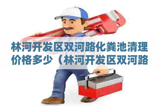 林河开发区双河路化粪池清理价格多少（林河开发区双河路化粪池清理价格多少钱）