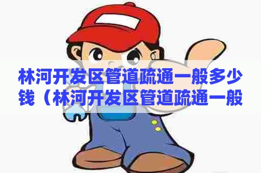 林河开发区管道疏通一般多少钱(林河开发区管道疏通一般多少钱一平方) 林河开发区管道疏通一般多少钱(林河开发区管道疏通一般多少钱一平方)