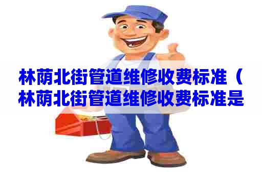 林荫北街管道维修收费标准(林荫北街管道维修收费标准是多少) 林荫北街管道维修收费标准(林荫北街管道维修收费标准是多少)