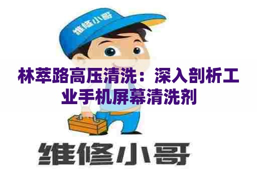 林萃路高压清洗：深入剖析工业手机屏幕清洗剂