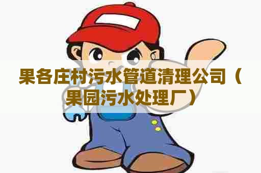 果各庄村污水管道清理公司(果园污水处理厂) 果各庄村污水管道清理公司(果园污水处理厂)