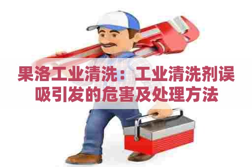 果洛工业清洗:工业清洗剂误吸引发的危害及处理方法 果洛工业清洗:工业清洗剂误吸引发的危害及处理方法