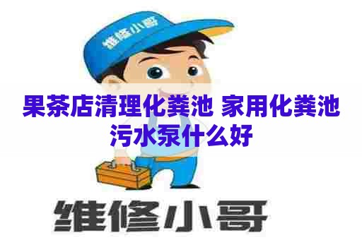 果茶店清理化粪池 家用化粪池污水泵什么好