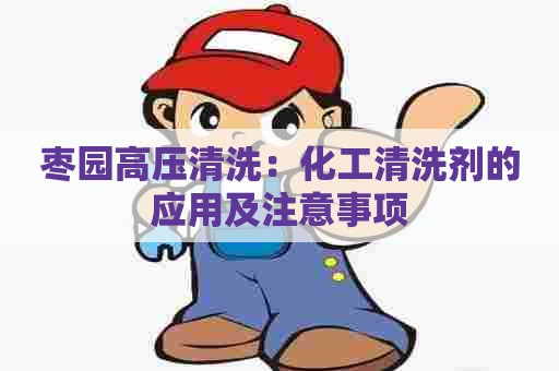 枣园高压清洗：化工清洗剂的应用及注意事项