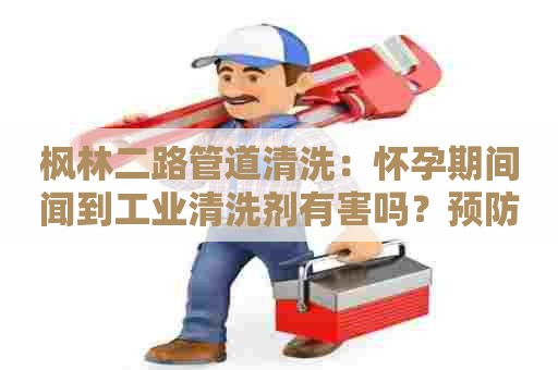 枫林二路管道清洗：怀孕期间闻到工业清洗剂有害吗？预防措施和应对方法