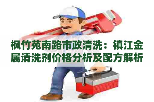枫竹苑南路市政清洗：镇江金属清洗剂价格分析及配方解析