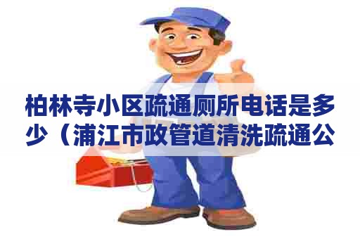 柏林寺小区疏通厕所电话是多少(浦江市政管道清洗疏通公司) 柏林寺小区疏通厕所电话是多少(浦江市政管道清洗疏通公司)