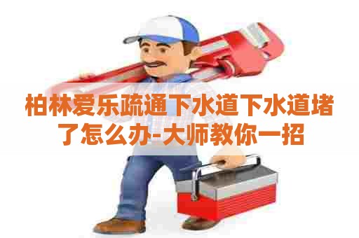 柏林爱乐疏通下水道下水道堵了怎么办-大师教你一招