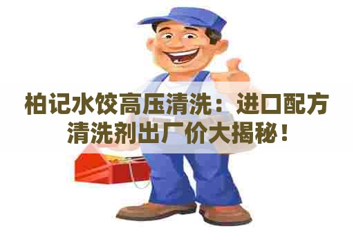 柏记水饺高压清洗:进口配方清洗剂出厂价大揭秘! 柏记水饺高压清洗:进口配方清洗剂出厂价大揭秘!