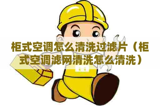 柜式空调怎么清洗过滤片（柜式空调滤网清洗怎么清洗）